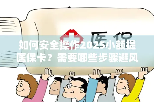 如何安全操作2025小额提医保卡？需要哪些步骤避风险？